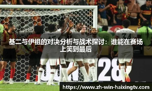 基二与伊祖的对决分析与战术探讨:谁能在赛场上笑到最后