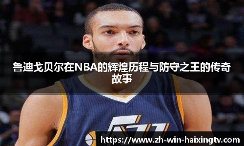 鲁迪戈贝尔在NBA的辉煌历程与防守之王的传奇故事