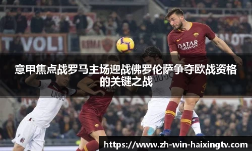 意甲焦点战罗马主场迎战佛罗伦萨争夺欧战资格的关键之战