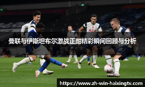 曼联与伊斯坦布尔激战正酣精彩瞬间回顾与分析