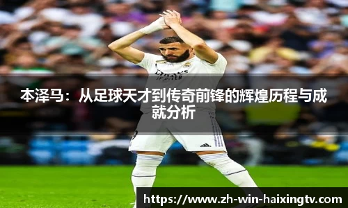 本泽马:从足球天才到传奇前锋的辉煌历程与成就分析