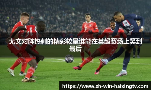 尢文对阵热刺的精彩较量谁能在英超赛场上笑到最后