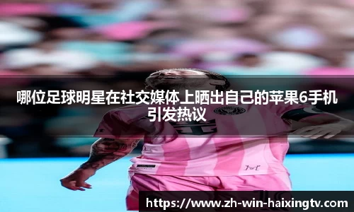 哪位足球明星在社交媒体上晒出自己的苹果6手机引发热议